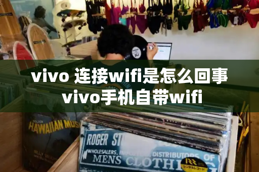 vivo 连接wifi是怎么回事 vivo手机自带wifi