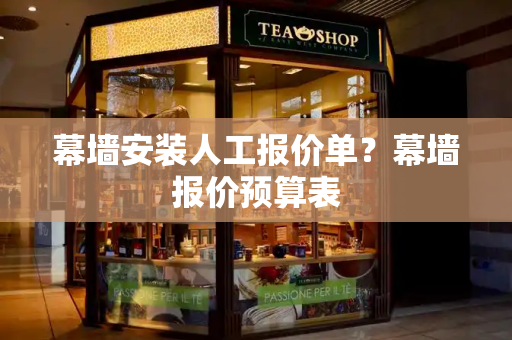 幕墙安装人工报价单？幕墙报价预算表-第1张图片-星选测评
