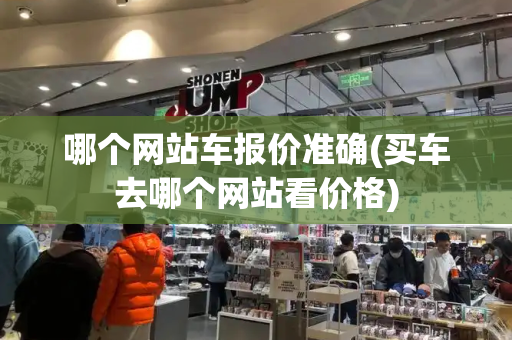 哪个网站车报价准确(买车去哪个网站看价格)