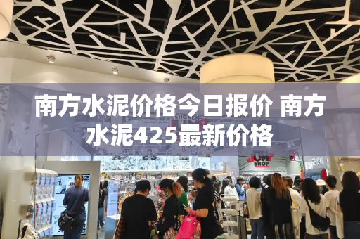 南方水泥价格今日报价 南方水泥425最新价格