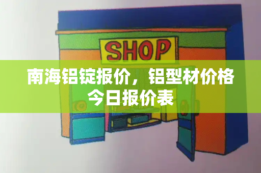 南海铝锭报价，铝型材价格今日报价表