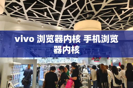 vivo 浏览器内核 手机浏览器内核