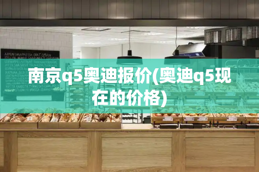 南京q5奥迪报价(奥迪q5现在的价格)-第1张图片-星选测评