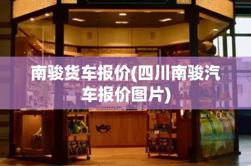 南骏货车报价(四川南骏汽车报价图片)