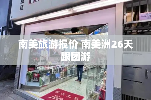 南美旅游报价 南美洲26天跟团游-第1张图片-星选测评