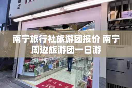 南宁旅行社旅游团报价 南宁周边旅游团一日游