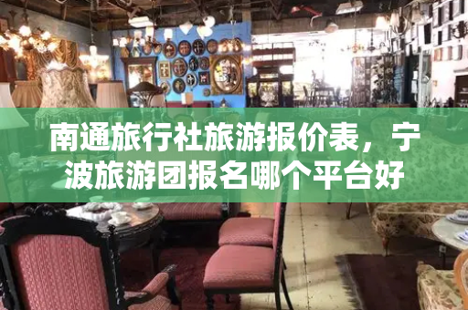 南通旅行社旅游报价表，宁波旅游团报名哪个平台好