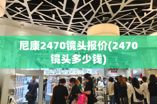 尼康2470镜头报价(2470镜头多少钱)