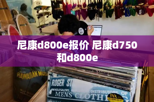 尼康d800e报价 尼康d750和d800e