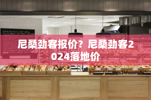 尼桑劲客报价？尼桑劲客2024落地价