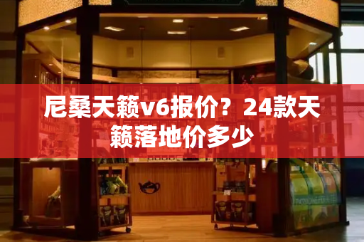 尼桑天籁v6报价？24款天籁落地价多少-第1张图片-星选测评