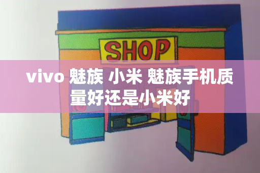 vivo 魅族 小米 魅族手机质量好还是小米好-第1张图片-星选测评
