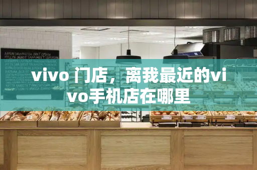 vivo 门店，离我最近的vivo手机店在哪里