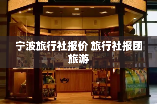宁波旅行社报价 旅行社报团旅游