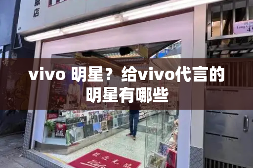 vivo 明星？给vivo代言的明星有哪些