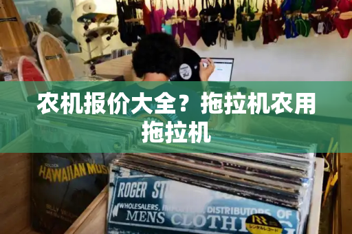 农机报价大全？拖拉机农用拖拉机