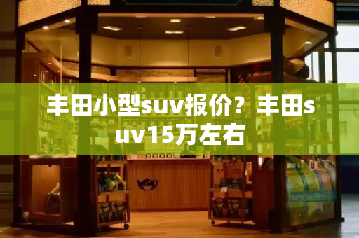 丰田小型suv报价？丰田suv15万左右