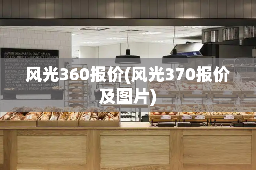 风光360报价(风光370报价及图片)-第1张图片-星选测评