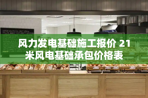 风力发电基础施工报价 21米风电基础承包价格表-第1张图片-星选测评