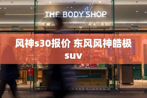 风神s30报价 东风风神皓极suv