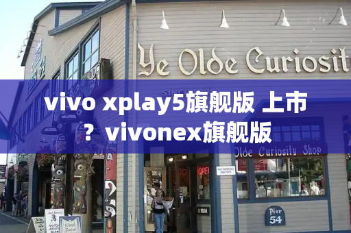 vivo xplay5旗舰版 上市？vivonex旗舰版-第1张图片-星选测评