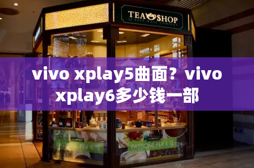 vivo xplay5曲面？vivoxplay6多少钱一部