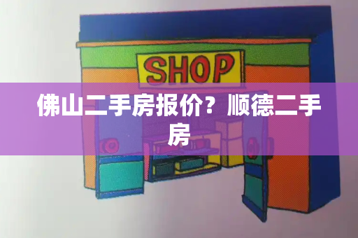 佛山二手房报价？顺德二手房-第1张图片-星选测评