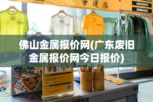 佛山金属报价网(广东废旧金属报价网今日报价)-第1张图片-星选测评
