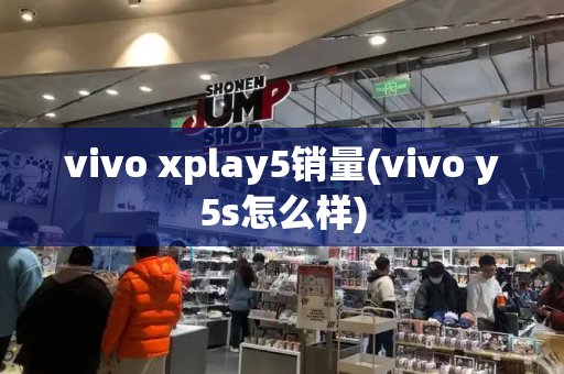 vivo xplay5销量(vivo y5s怎么样)