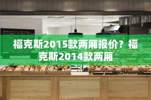 福克斯2015款两厢报价？福克斯2014款两厢