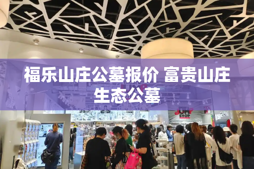 福乐山庄公墓报价 富贵山庄生态公墓