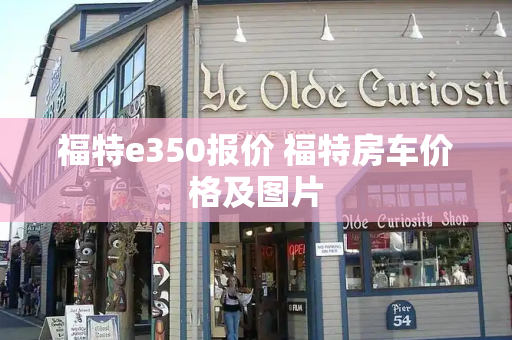福特e350报价 福特房车价格及图片-第1张图片-星选测评