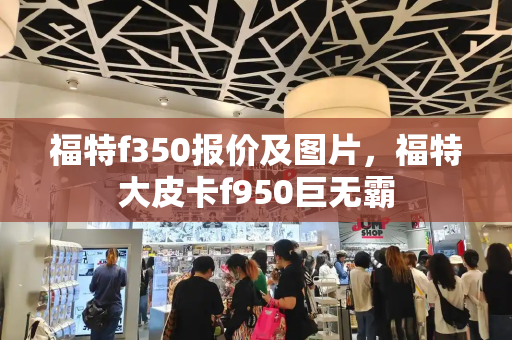 福特f350报价及图片，福特大皮卡f950巨无霸