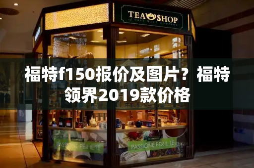 福特f150报价及图片？福特领界2019款价格-第1张图片-星选测评