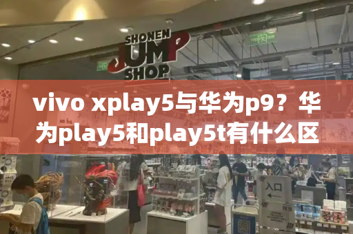 vivo xplay5与华为p9？华为play5和play5t有什么区别-第1张图片-星选测评