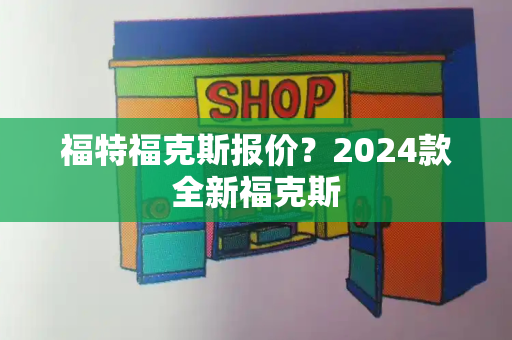 福特福克斯报价？2024款全新福克斯