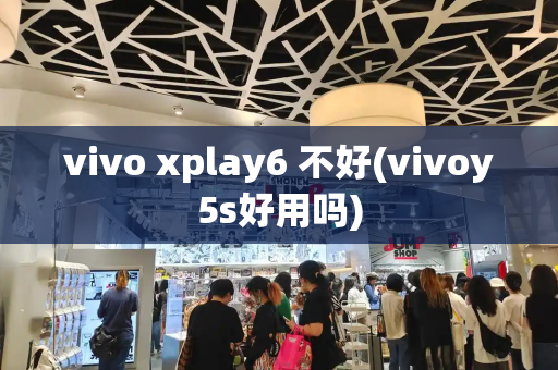 vivo xplay6 不好(vivoy5s好用吗)-第1张图片-星选测评