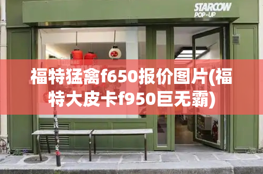 福特猛禽f650报价图片(福特大皮卡f950巨无霸)