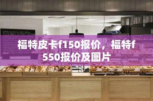 福特皮卡f150报价，福特f550报价及图片-第1张图片-星选测评