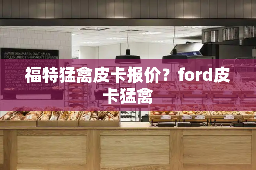 福特猛禽皮卡报价？ford皮卡猛禽