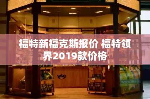 福特新福克斯报价 福特领界2019款价格