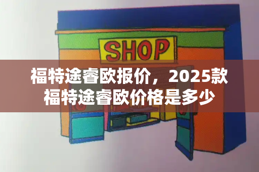 福特途睿欧报价，2025款福特途睿欧价格是多少-第1张图片-星选测评