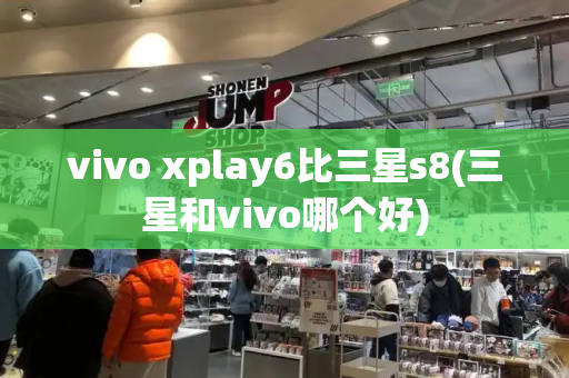 vivo xplay6比三星s8(三星和vivo哪个好)-第1张图片-星选测评