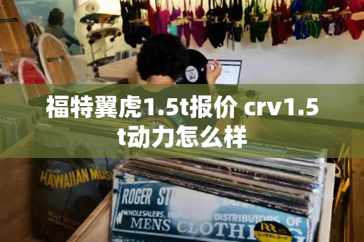 福特翼虎1.5t报价 crv1.5t动力怎么样