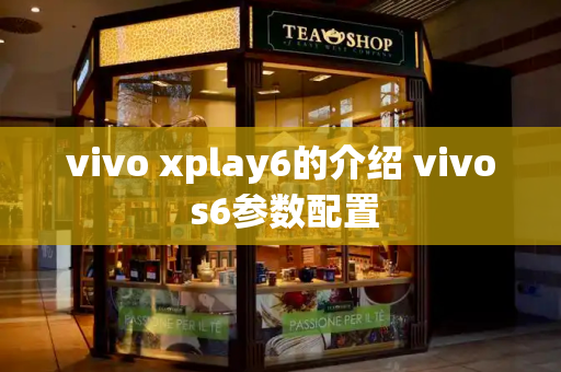 vivo xplay6的介绍 vivo s6参数配置