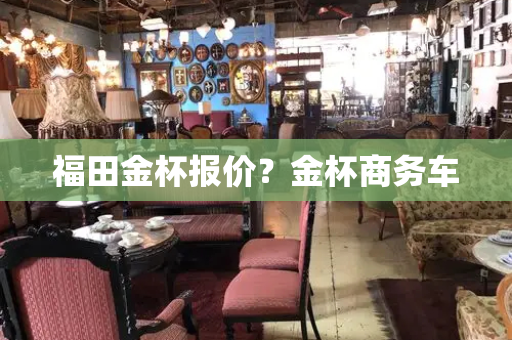 福田金杯报价？金杯商务车