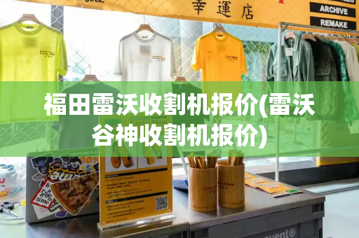 福田雷沃收割机报价(雷沃谷神收割机报价)-第1张图片-星选测评