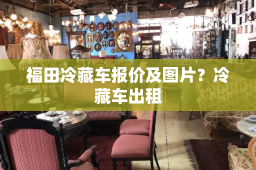 福田冷藏车报价及图片？冷藏车出租