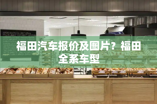 福田汽车报价及图片？福田全系车型