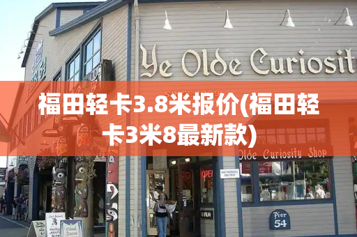 福田轻卡3.8米报价(福田轻卡3米8最新款)-第1张图片-星选测评